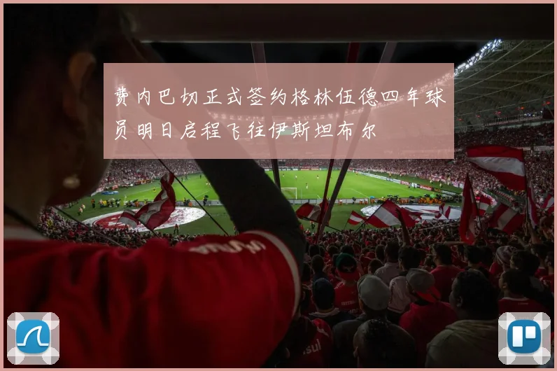费内巴切正式签约格林伍德四年球员明日启程飞往伊斯坦布尔